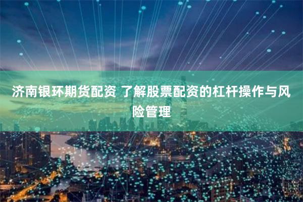 济南银环期货配资 了解股票配资的杠杆操作与风险管理
