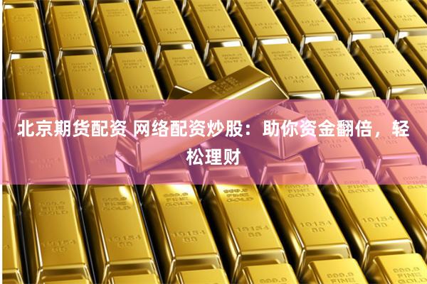 北京期货配资 网络配资炒股：助你资金翻倍，轻松理财