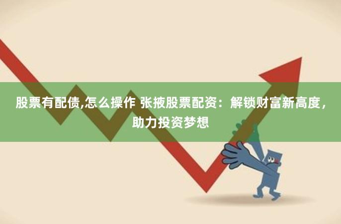 股票有配债,怎么操作 张掖股票配资：解锁财富新高度，助力投资梦想