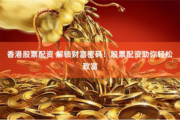 香港股票配资 解锁财富密码！股票配资助你轻松致富