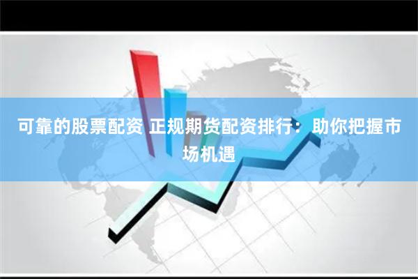 可靠的股票配资 正规期货配资排行：助你把握市场机遇