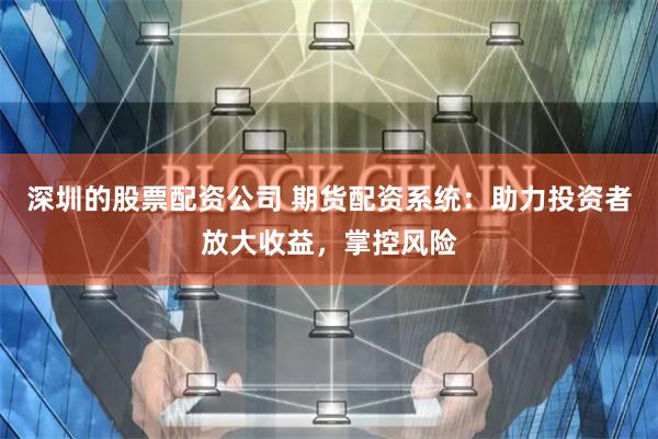深圳的股票配资公司 期货配资系统：助力投资者放大收益，掌控风险