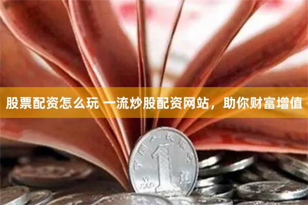 股票配资怎么玩 一流炒股配资网站，助你财富增值