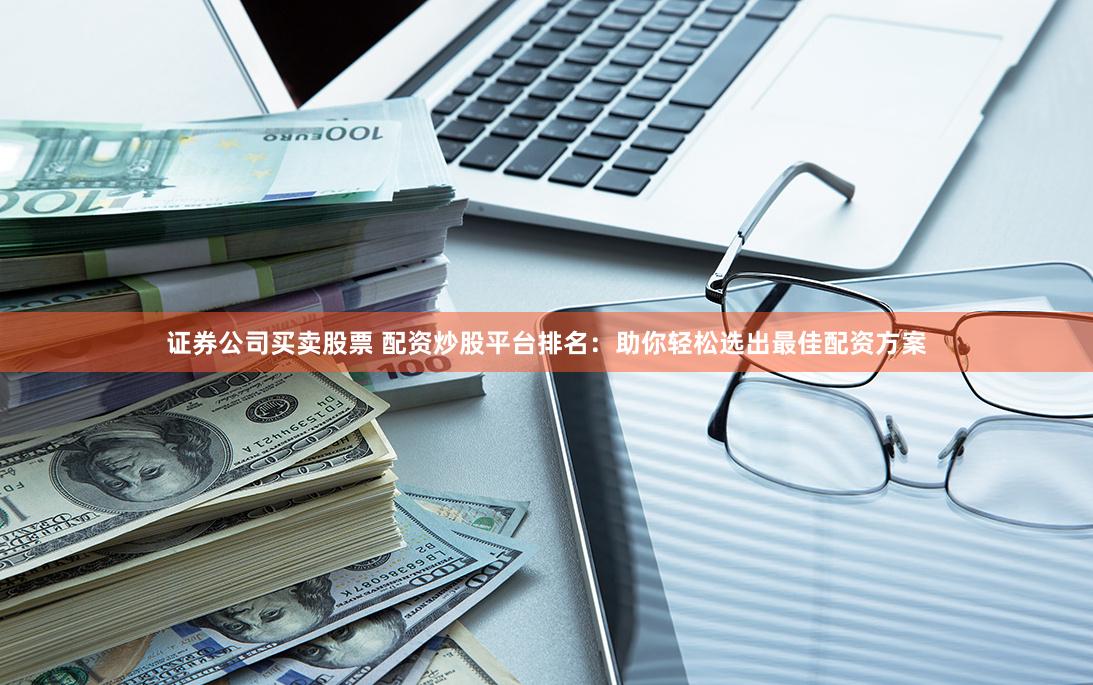 证券公司买卖股票 配资炒股平台排名：助你轻松选出最佳配资方案