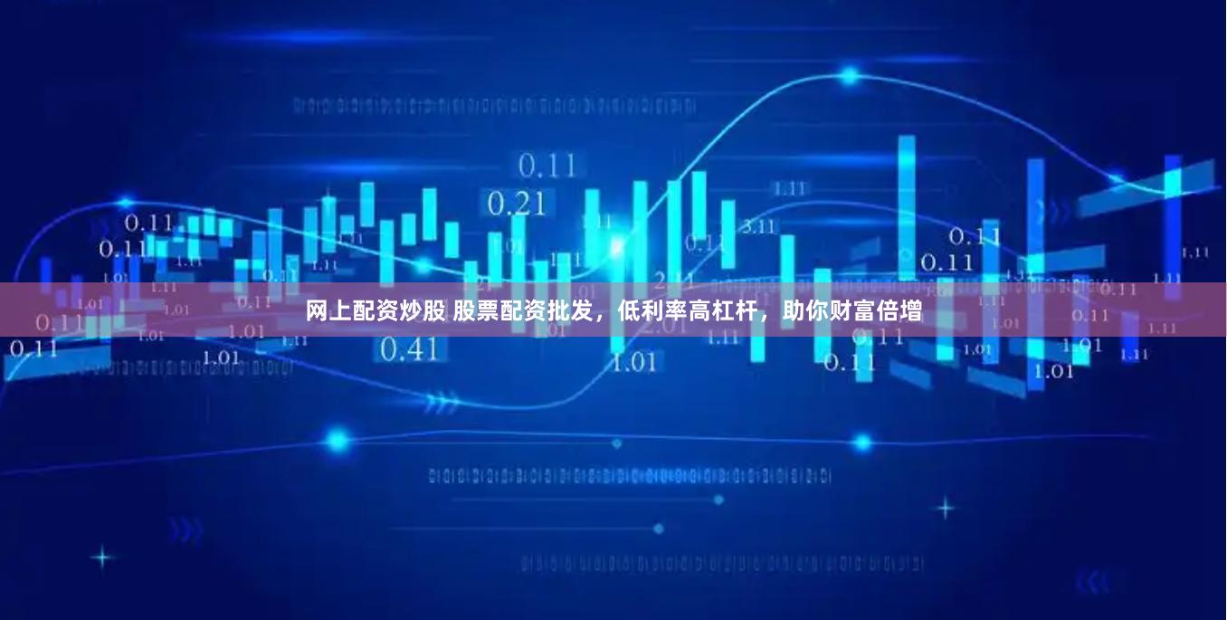 网上配资炒股 股票配资批发，低利率高杠杆，助你财富倍增