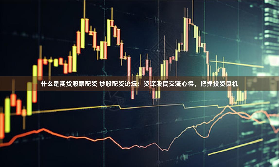 什么是期货股票配资 炒股配资论坛：资深股民交流心得，把握投资良机
