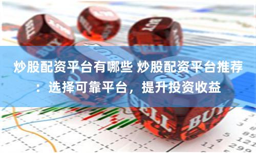炒股配资平台有哪些 炒股配资平台推荐：选择可靠平台，提升投资收益