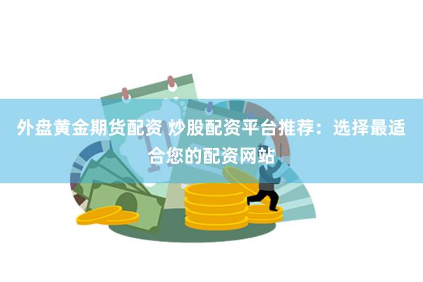 外盘黄金期货配资 炒股配资平台推荐：选择最适合您的配资网站