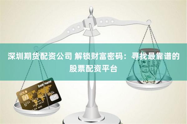 深圳期货配资公司 解锁财富密码：寻找最靠谱的股票配资平台