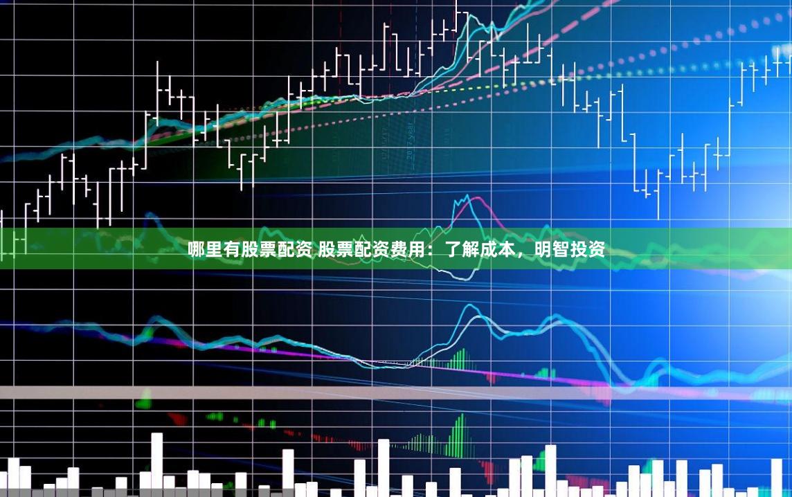 哪里有股票配资 股票配资费用：了解成本，明智投资