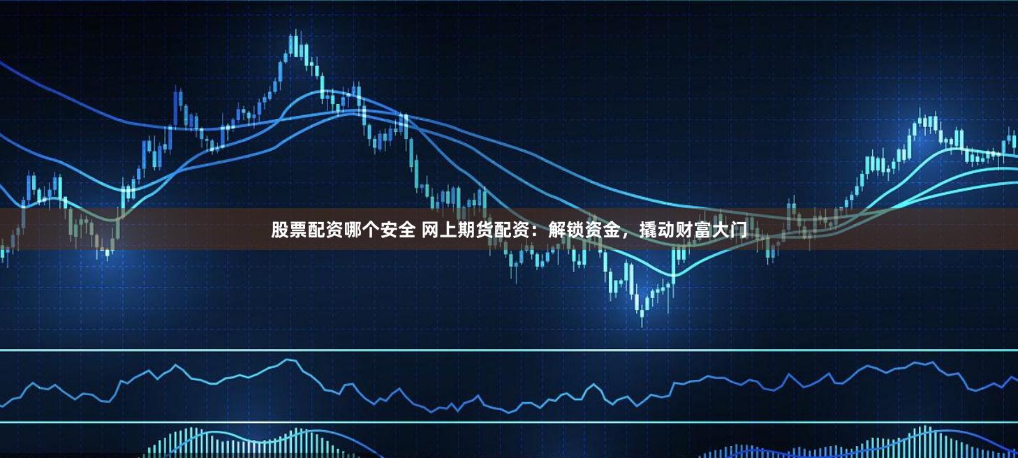 股票配资哪个安全 网上期货配资：解锁资金，撬动财富大门