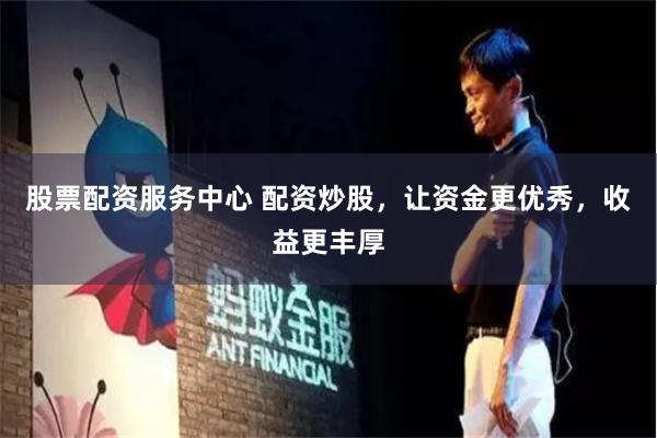 股票配资服务中心 配资炒股，让资金更优秀，收益更丰厚