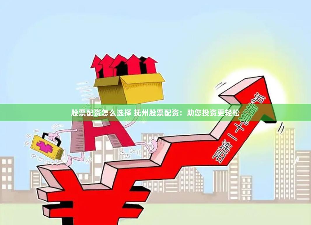 股票配资怎么选择 抚州股票配资：助您投资更轻松