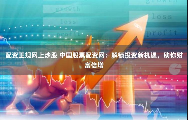 配资正规网上炒股 中国股票配资网：解锁投资新机遇，助你财富倍增