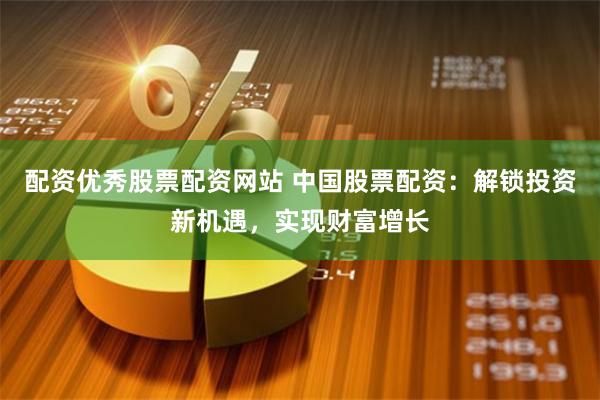 配资优秀股票配资网站 中国股票配资：解锁投资新机遇，实现财富增长