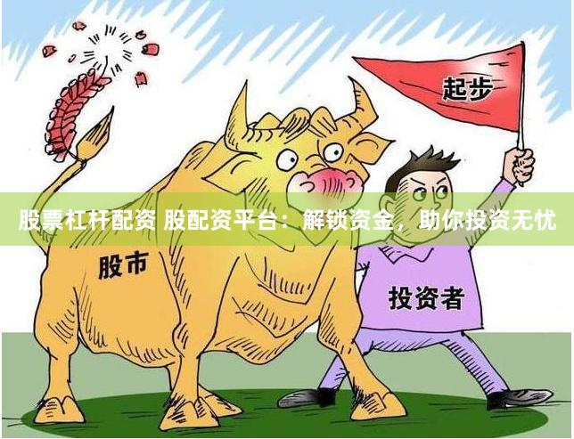 股票杠杆配资 股配资平台：解锁资金，助你投资无忧