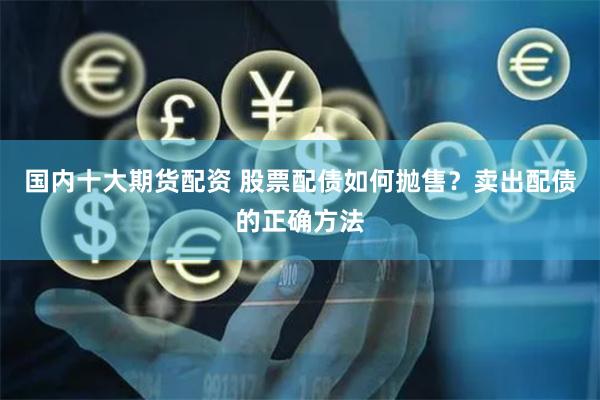 国内十大期货配资 股票配债如何抛售？卖出配债的正确方法