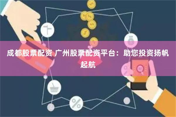 成都股票配资 广州股票配资平台：助您投资扬帆起航