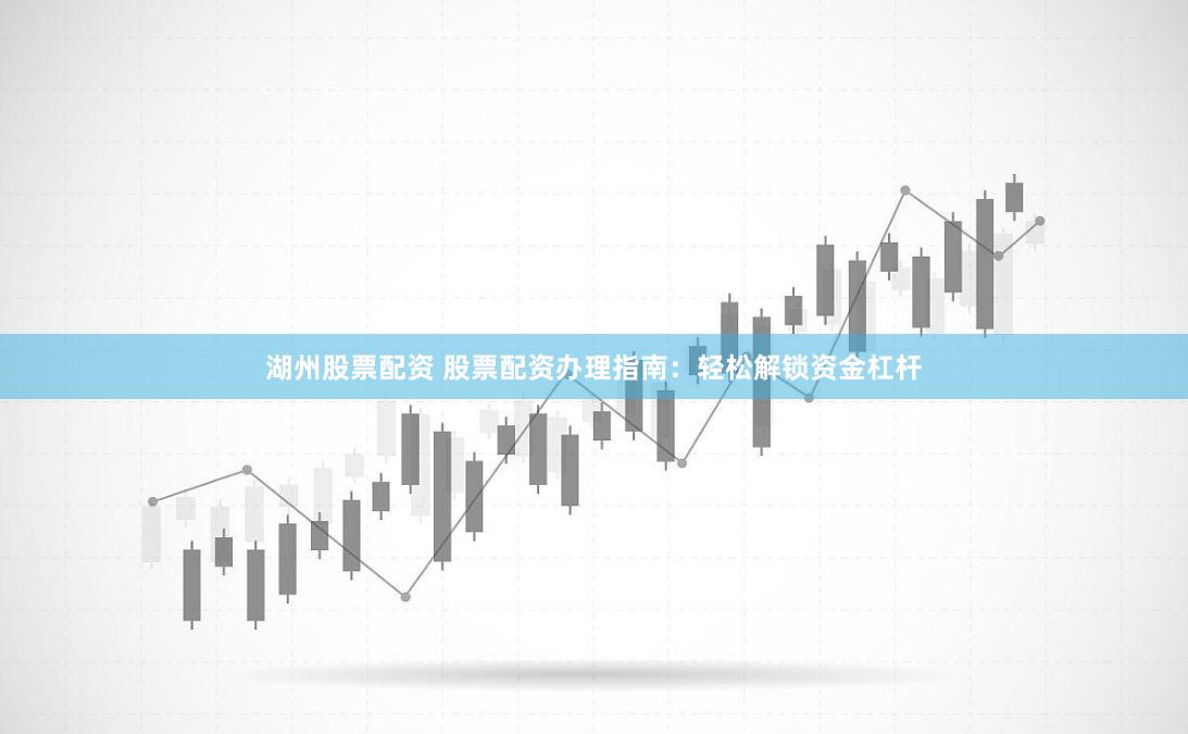 湖州股票配资 股票配资办理指南：轻松解锁资金杠杆