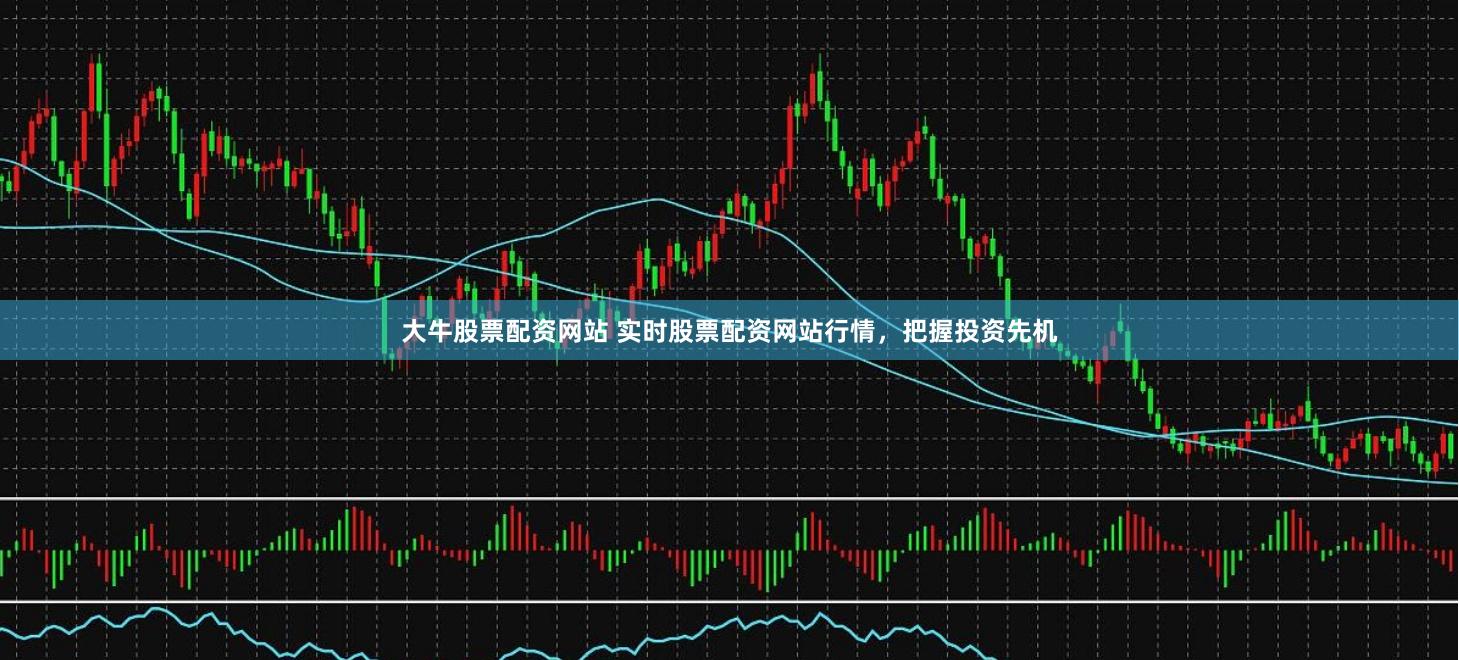 大牛股票配资网站 实时股票配资网站行情，把握投资先机