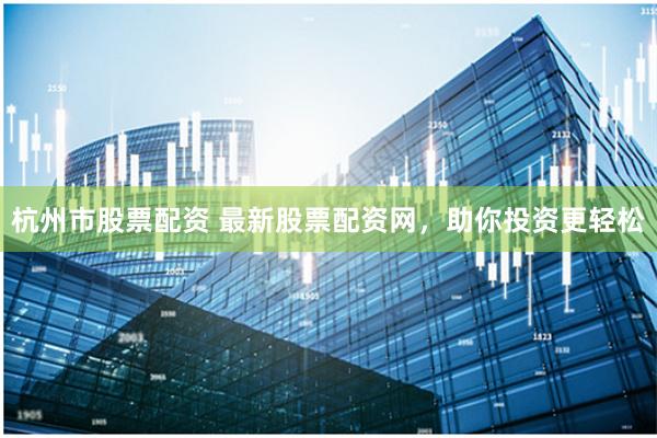 杭州市股票配资 最新股票配资网，助你投资更轻松