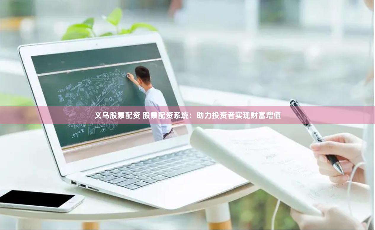 义乌股票配资 股票配资系统：助力投资者实现财富增值