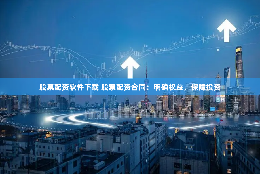 股票配资软件下载 股票配资合同：明确权益，保障投资