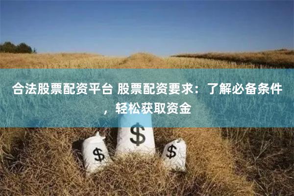 合法股票配资平台 股票配资要求：了解必备条件，轻松获取资金