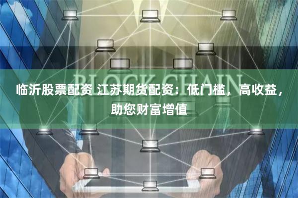 临沂股票配资 江苏期货配资：低门槛，高收益，助您财富增值