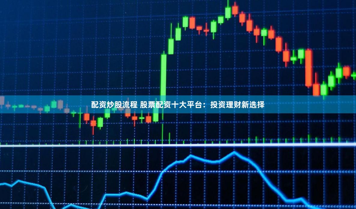 配资炒股流程 股票配资十大平台：投资理财新选择