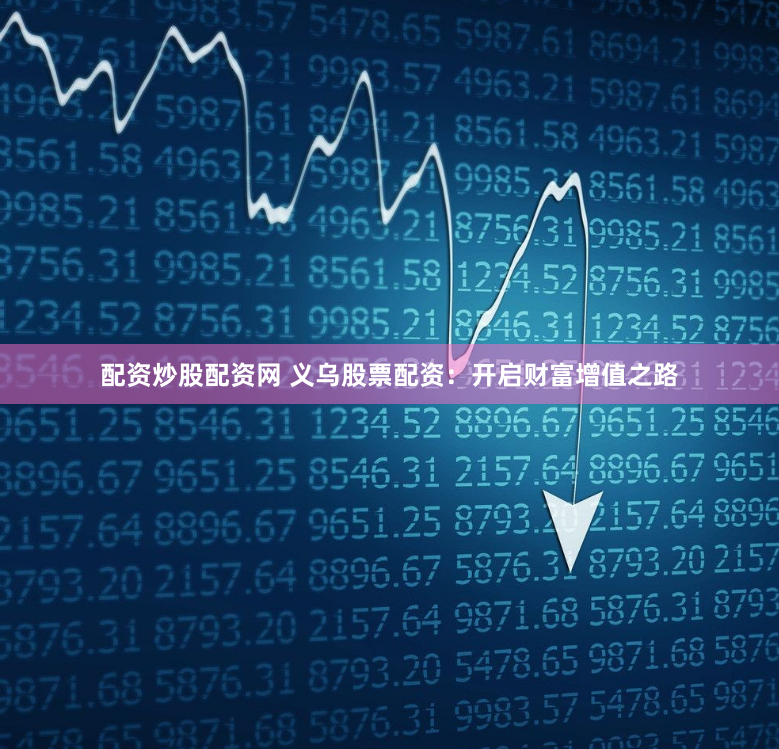 配资炒股配资网 义乌股票配资：开启财富增值之路