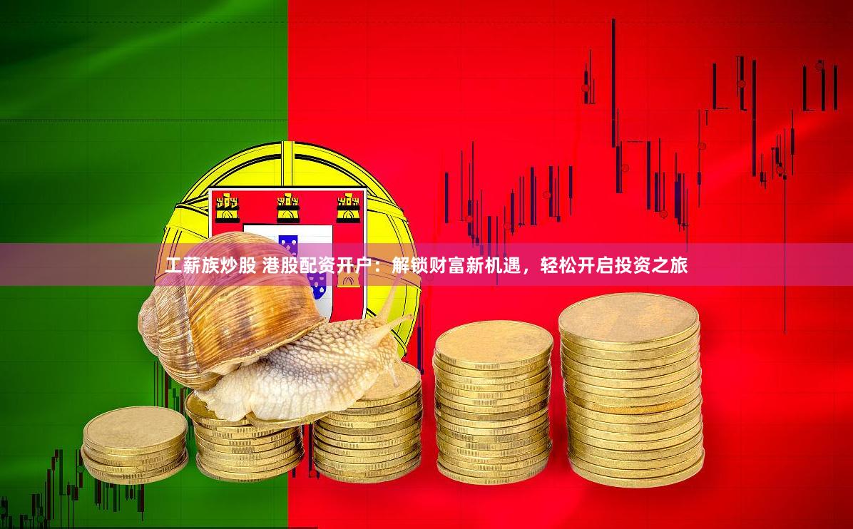 工薪族炒股 港股配资开户：解锁财富新机遇，轻松开启投资之旅