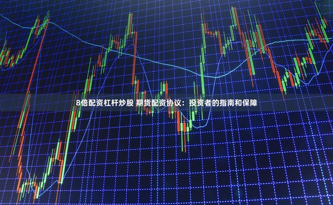 8倍配资杠杆炒股 期货配资协议：投资者的指南和保障