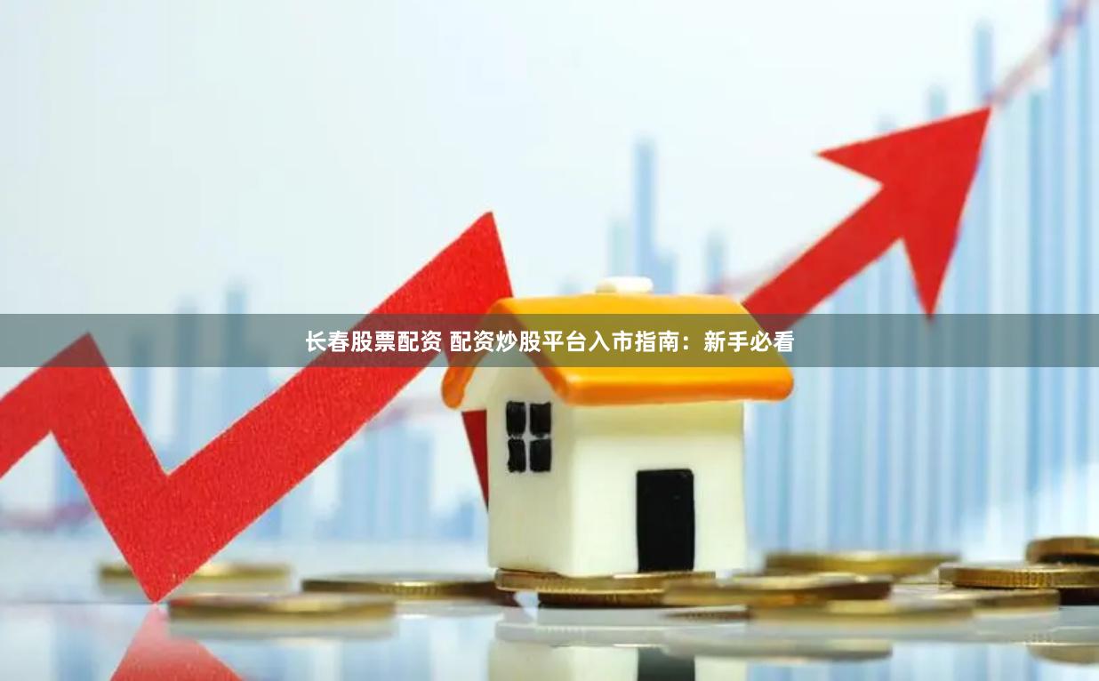 长春股票配资 配资炒股平台入市指南：新手必看