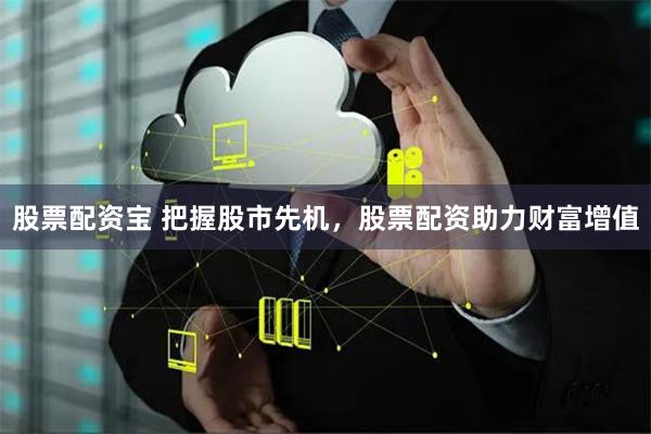 股票配资宝 把握股市先机，股票配资助力财富增值