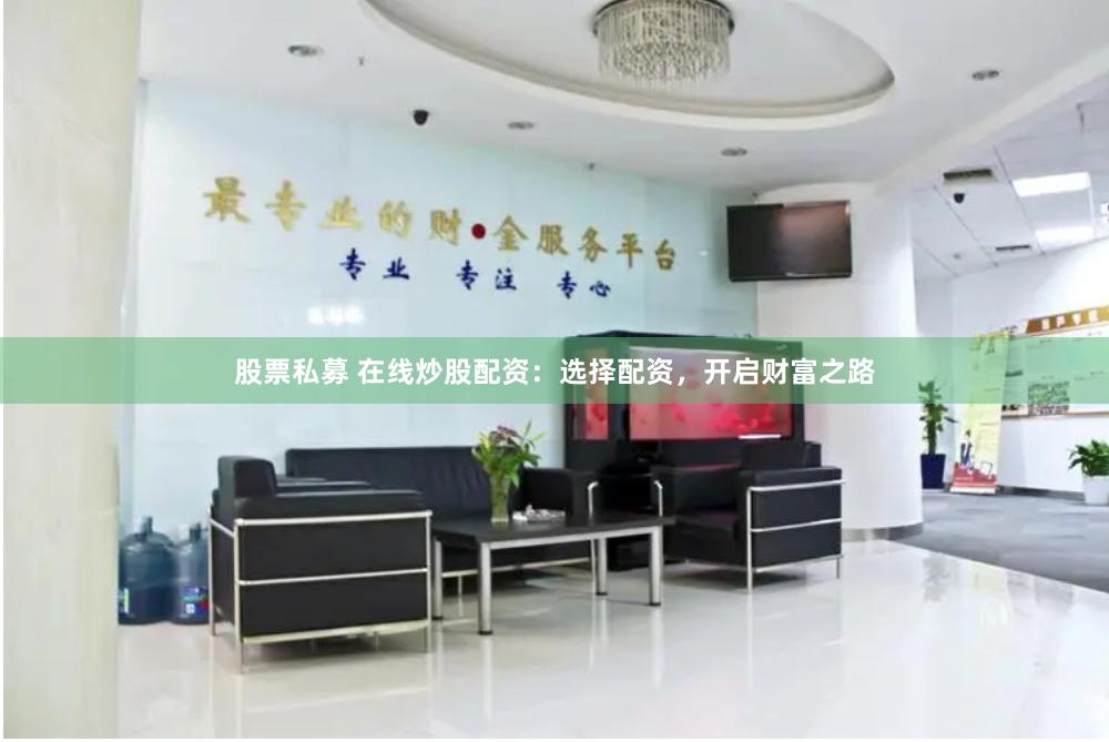 股票私募 在线炒股配资：选择配资，开启财富之路