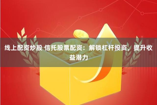 线上配资炒股 信托股票配资：解锁杠杆投资，提升收益潜力