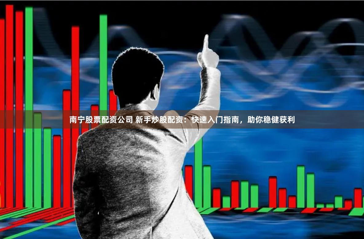 南宁股票配资公司 新手炒股配资：快速入门指南，助你稳健获利