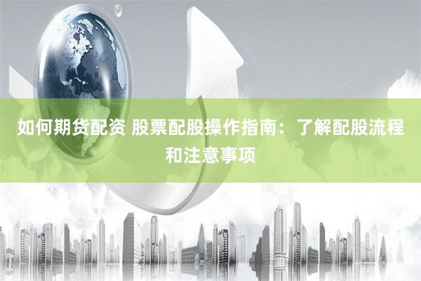如何期货配资 股票配股操作指南：了解配股流程和注意事项