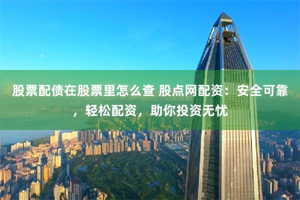 股票配债在股票里怎么查 股点网配资：安全可靠，轻松配资，助你投资无忧