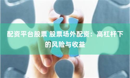 配资平台股票 股票场外配资：高杠杆下的风险与收益
