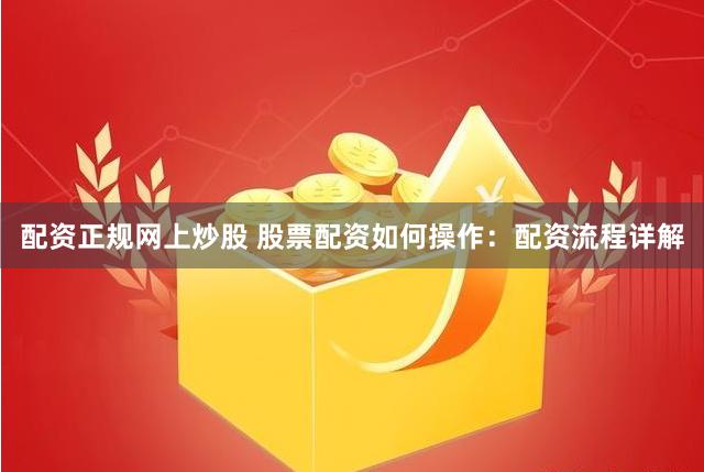 配资正规网上炒股 股票配资如何操作：配资流程详解
