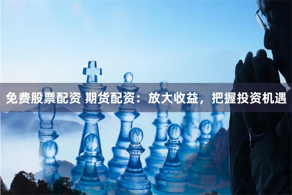 免费股票配资 期货配资：放大收益，把握投资机遇