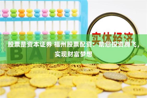 股票是资本证券 福州股票配资：助您投资腾飞，实现财富梦想