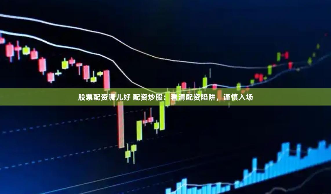 股票配资哪儿好 配资炒股：看清配资陷阱，谨慎入场