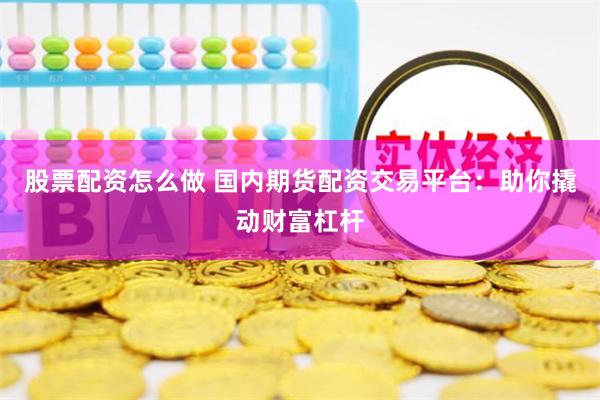 股票配资怎么做 国内期货配资交易平台：助你撬动财富杠杆