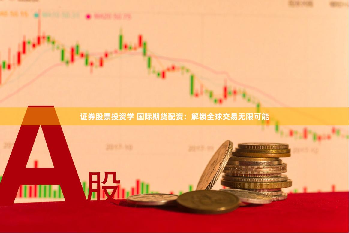 证券股票投资学 国际期货配资：解锁全球交易无限可能