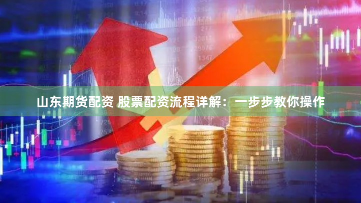 山东期货配资 股票配资流程详解：一步步教你操作