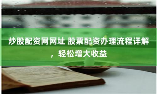炒股配资网网址 股票配资办理流程详解，轻松增大收益
