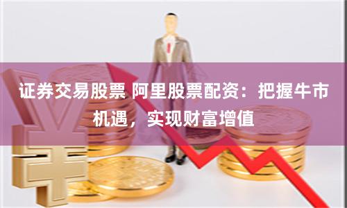 证券交易股票 阿里股票配资：把握牛市机遇，实现财富增值